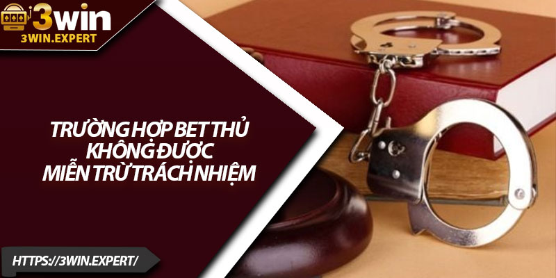 Miễn Trừ Trách Nhiệm 3Win – Chính Sách Rõ Ràng 3 Trường hợp bet thủ không được miễn trừ trách nhiệm