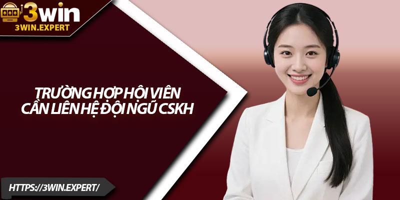 Liên Hệ 3Win – Hỗ Trợ Nhanh, Giải Quyết Mọi Sự Cố 2 Trường hợp hội viên cần liên hệ đội ngũ CSKH